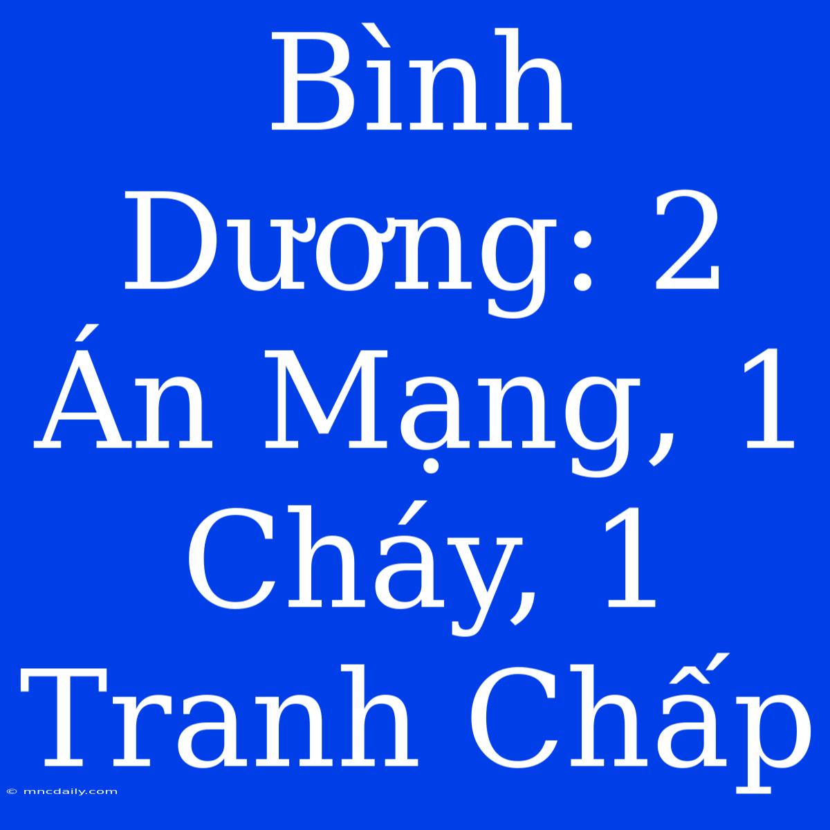 Bình Dương: 2 Án Mạng, 1 Cháy, 1 Tranh Chấp