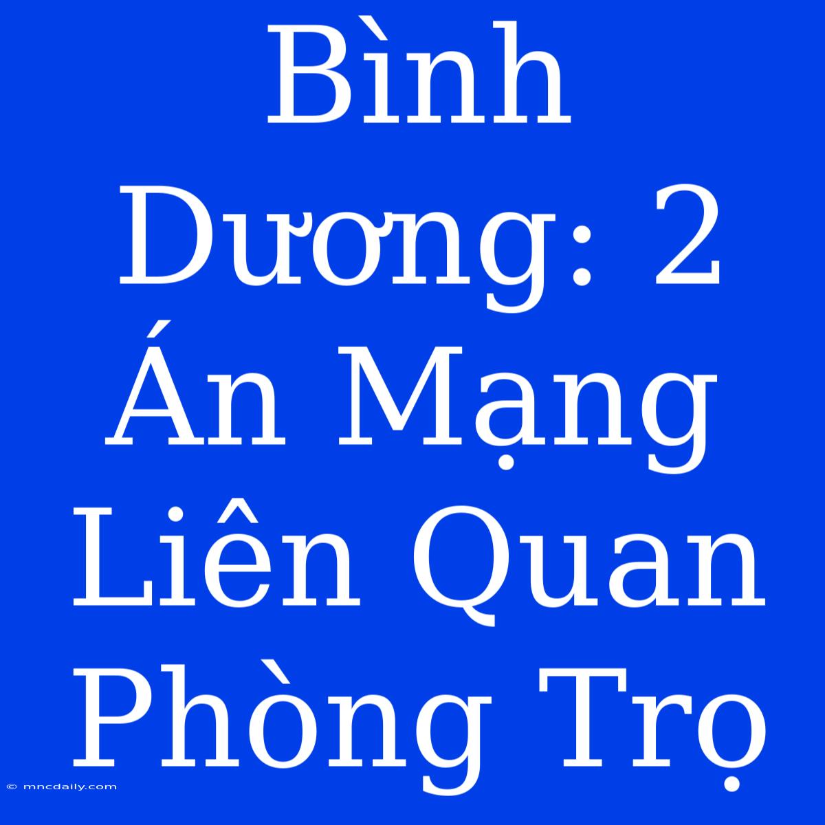 Bình Dương: 2 Án Mạng Liên Quan Phòng Trọ