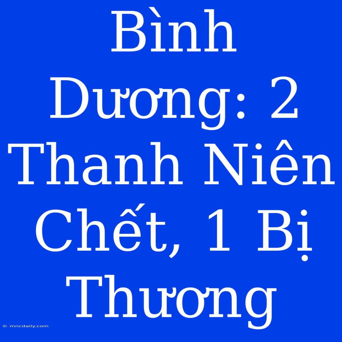 Bình Dương: 2 Thanh Niên Chết, 1 Bị Thương