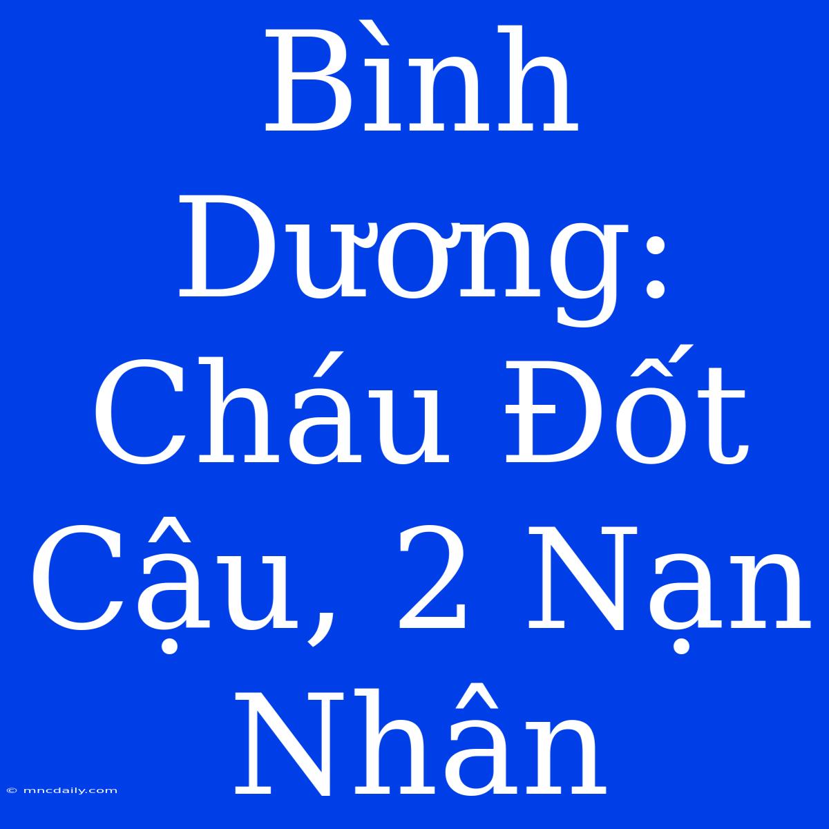 Bình Dương: Cháu Đốt Cậu, 2 Nạn Nhân