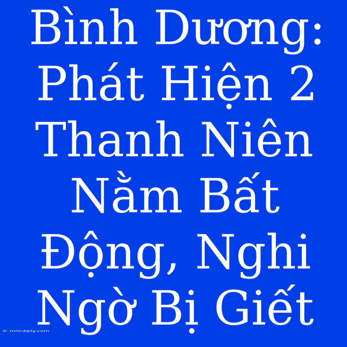 Bình Dương: Phát Hiện 2 Thanh Niên Nằm Bất Động, Nghi Ngờ Bị Giết