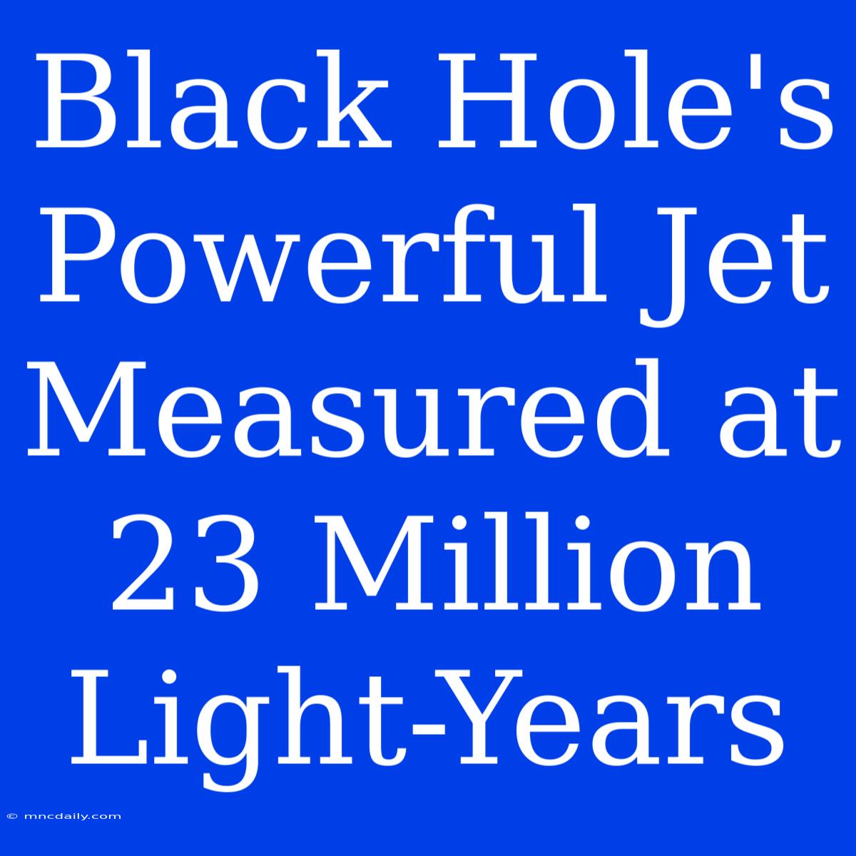 Black Hole's Powerful Jet Measured At 23 Million Light-Years