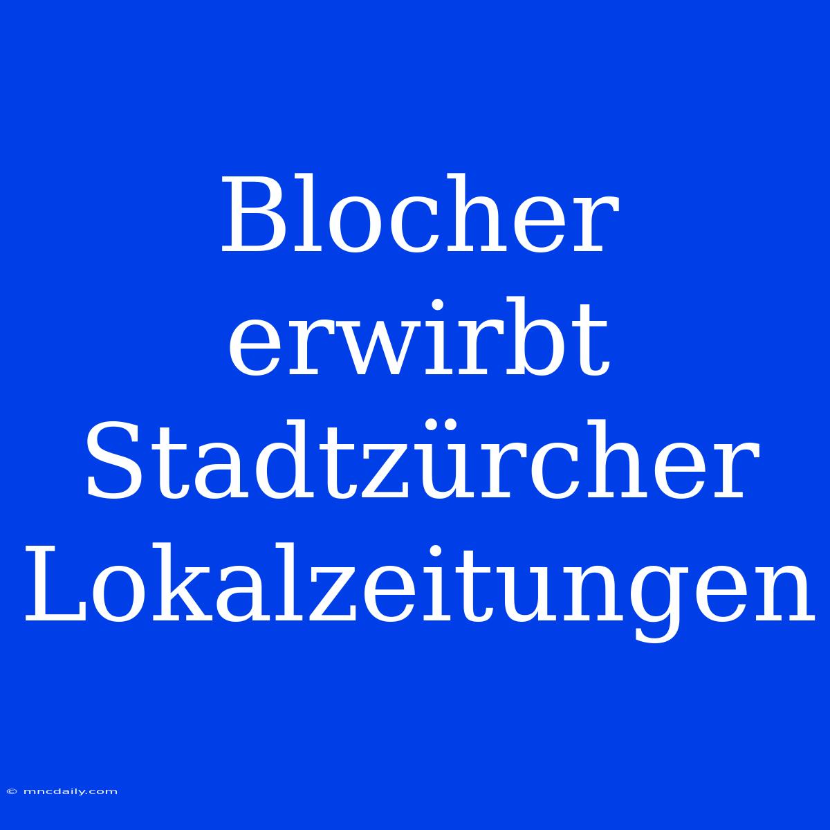 Blocher Erwirbt Stadtzürcher Lokalzeitungen