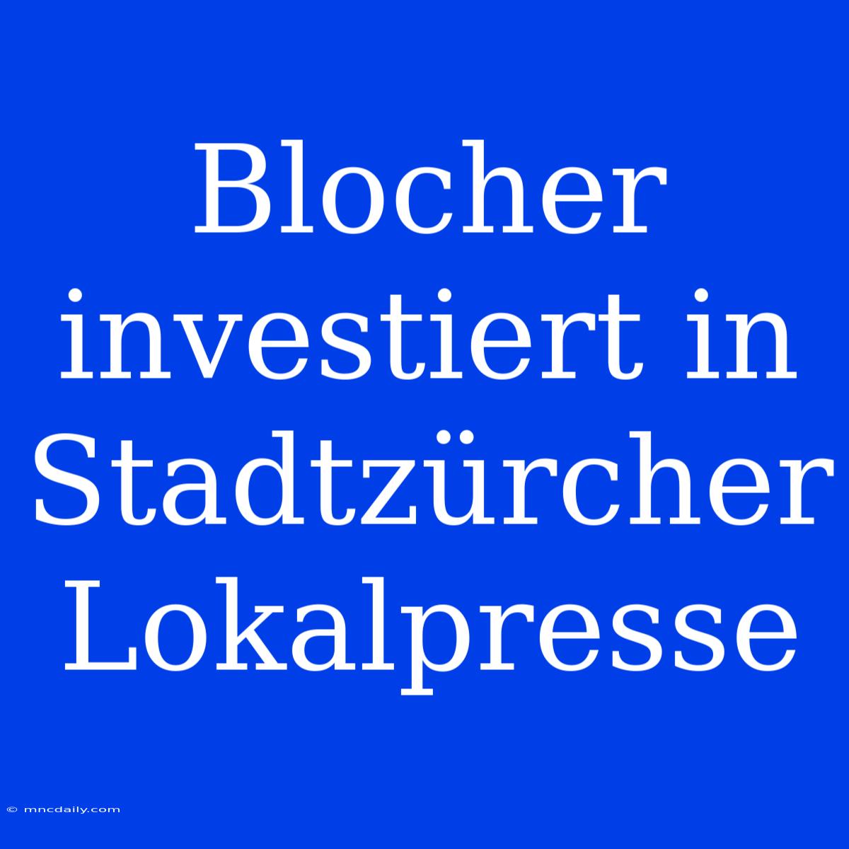 Blocher Investiert In Stadtzürcher Lokalpresse