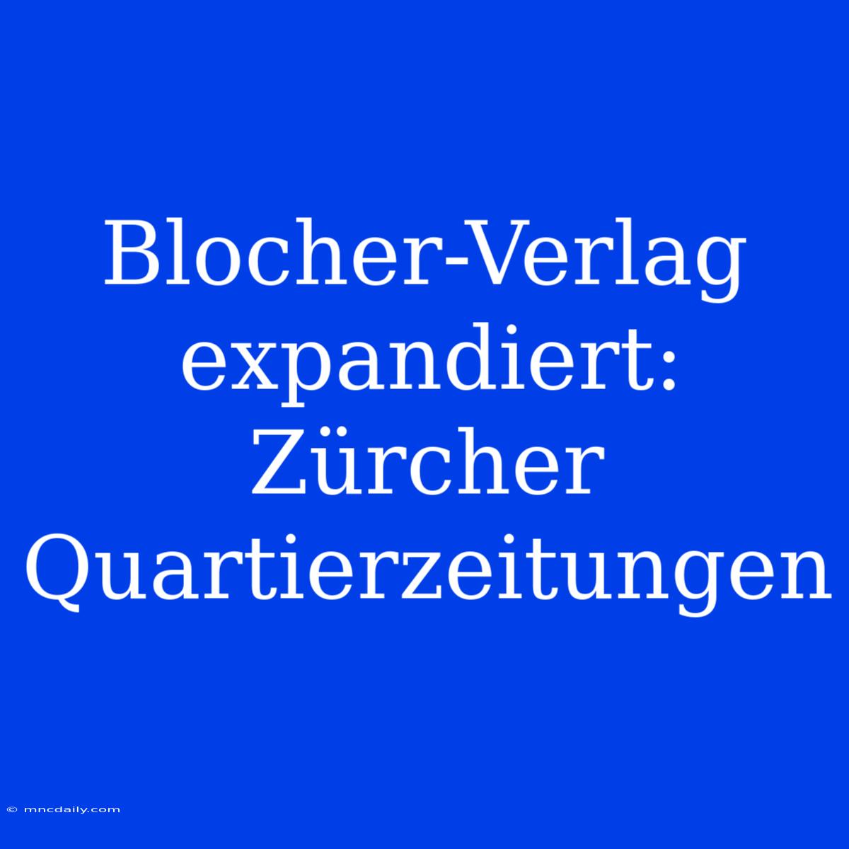 Blocher-Verlag Expandiert: Zürcher Quartierzeitungen