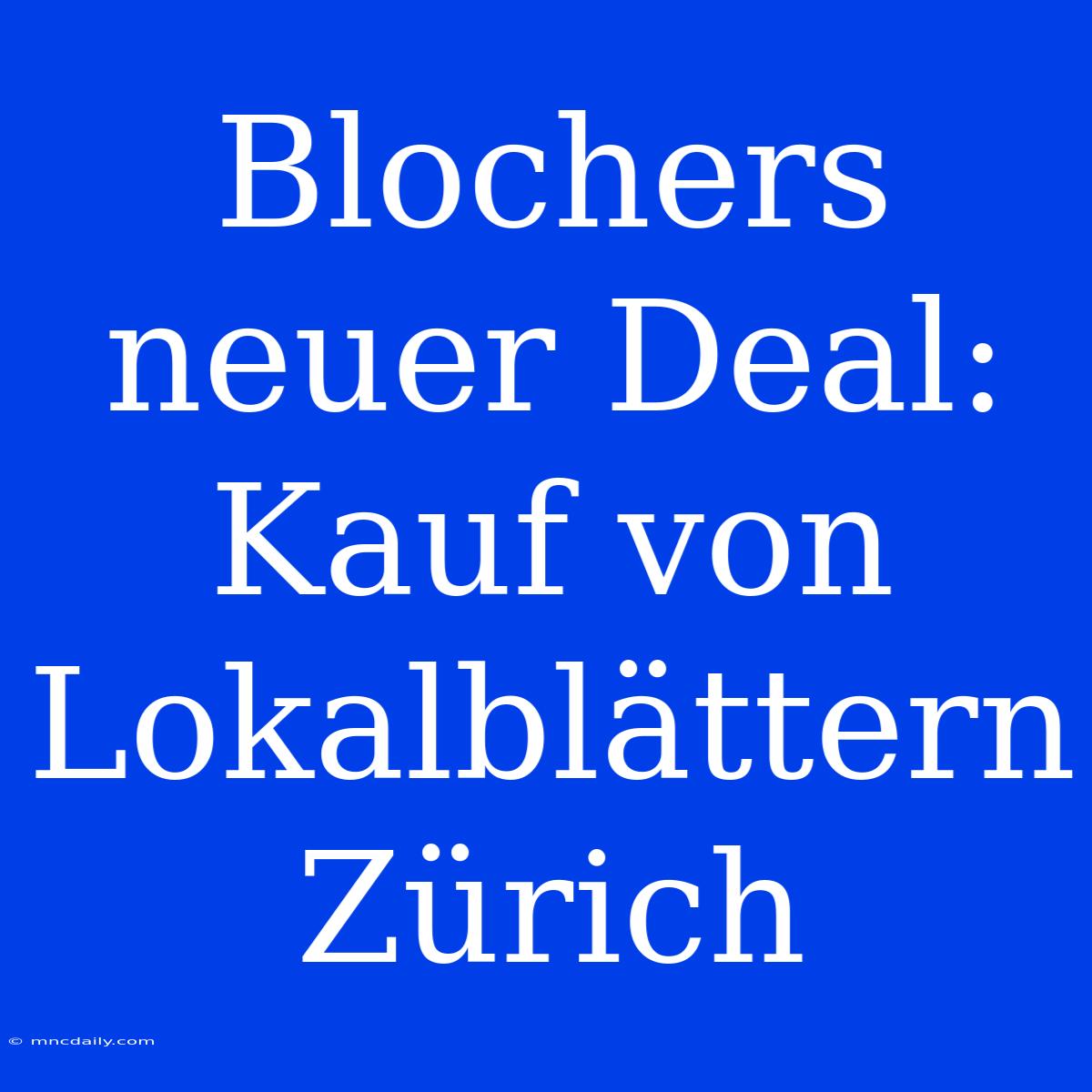 Blochers Neuer Deal: Kauf Von Lokalblättern Zürich