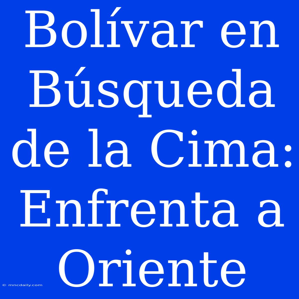 Bolívar En Búsqueda De La Cima: Enfrenta A Oriente