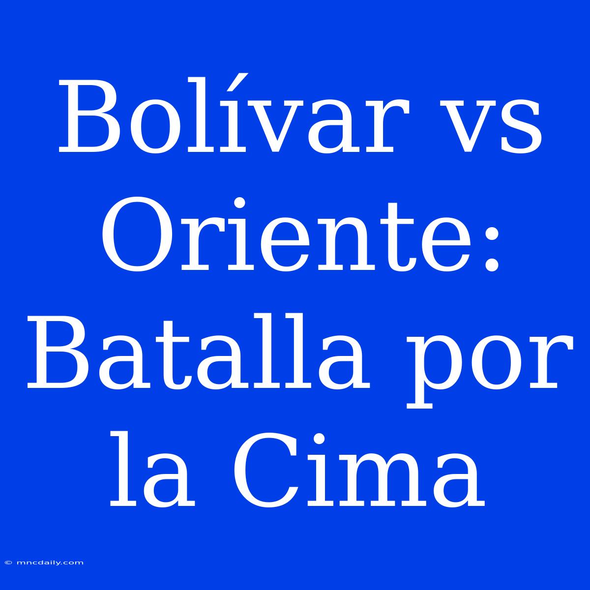 Bolívar Vs Oriente: Batalla Por La Cima