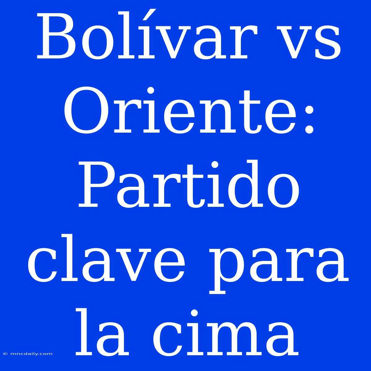 Bolívar Vs Oriente: Partido Clave Para La Cima 