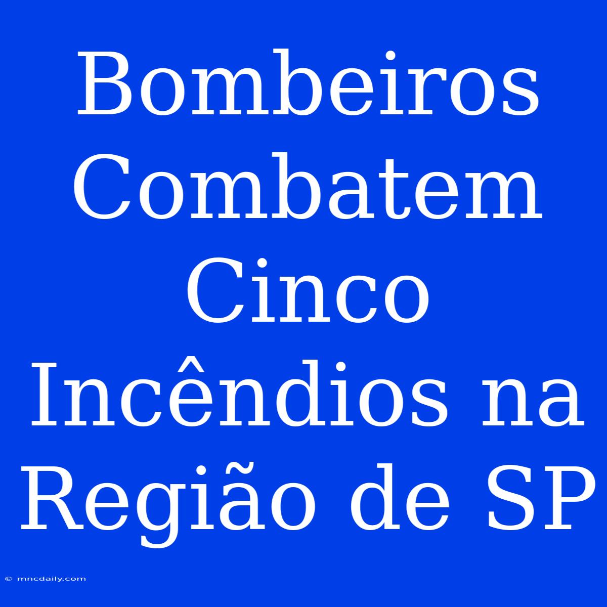 Bombeiros Combatem Cinco Incêndios Na Região De SP