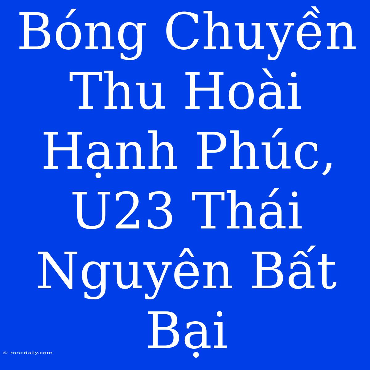 Bóng Chuyền Thu Hoài Hạnh Phúc, U23 Thái Nguyên Bất Bại