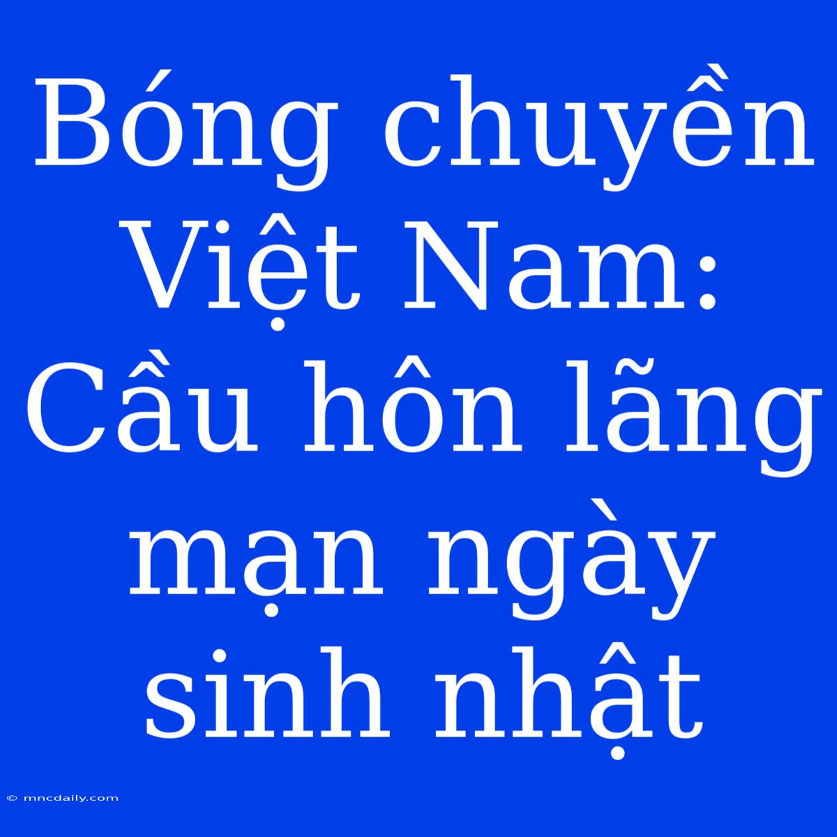 Bóng Chuyền Việt Nam: Cầu Hôn Lãng Mạn Ngày Sinh Nhật