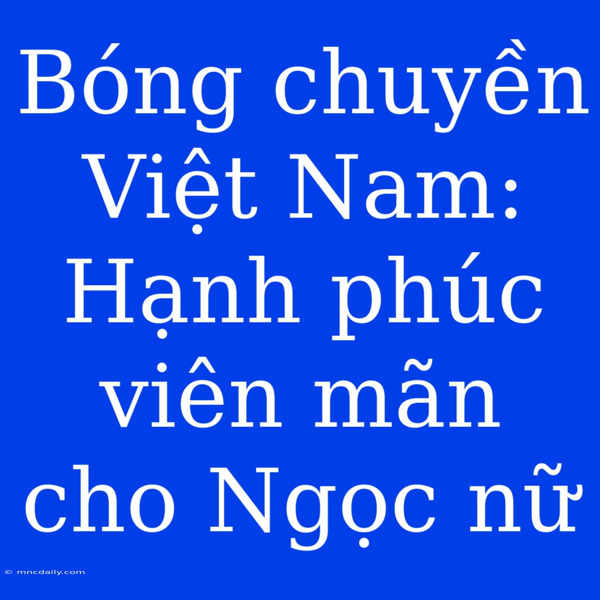 Bóng Chuyền Việt Nam: Hạnh Phúc Viên Mãn Cho Ngọc Nữ 