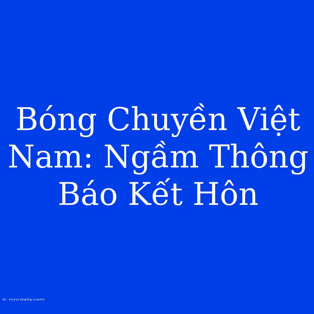 Bóng Chuyền Việt Nam: Ngầm Thông Báo Kết Hôn