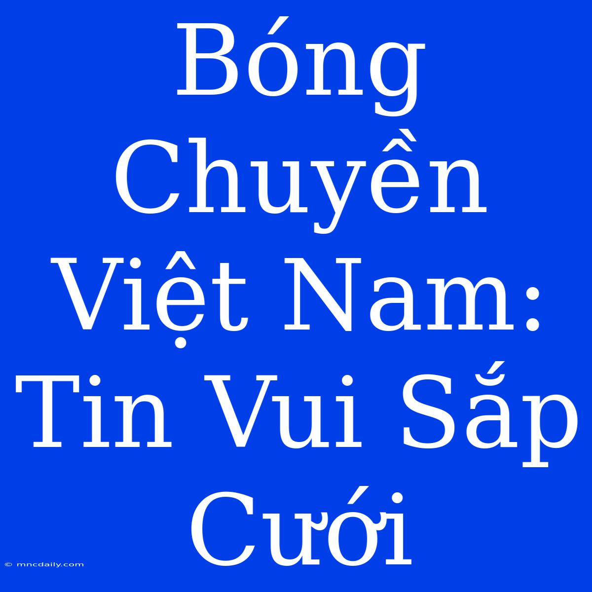 Bóng Chuyền Việt Nam: Tin Vui Sắp Cưới