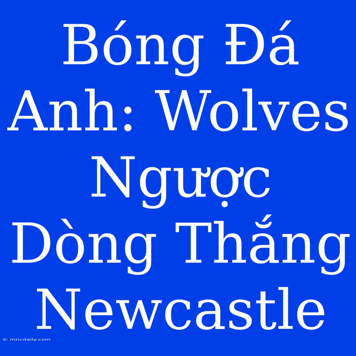 Bóng Đá Anh: Wolves Ngược Dòng Thắng Newcastle