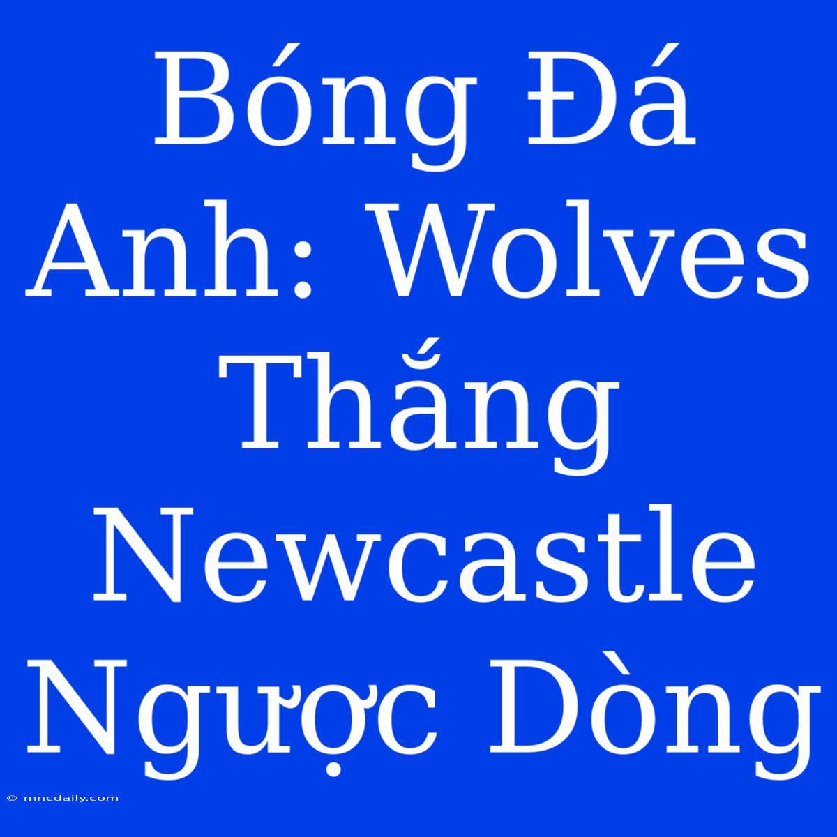 Bóng Đá Anh: Wolves Thắng Newcastle Ngược Dòng