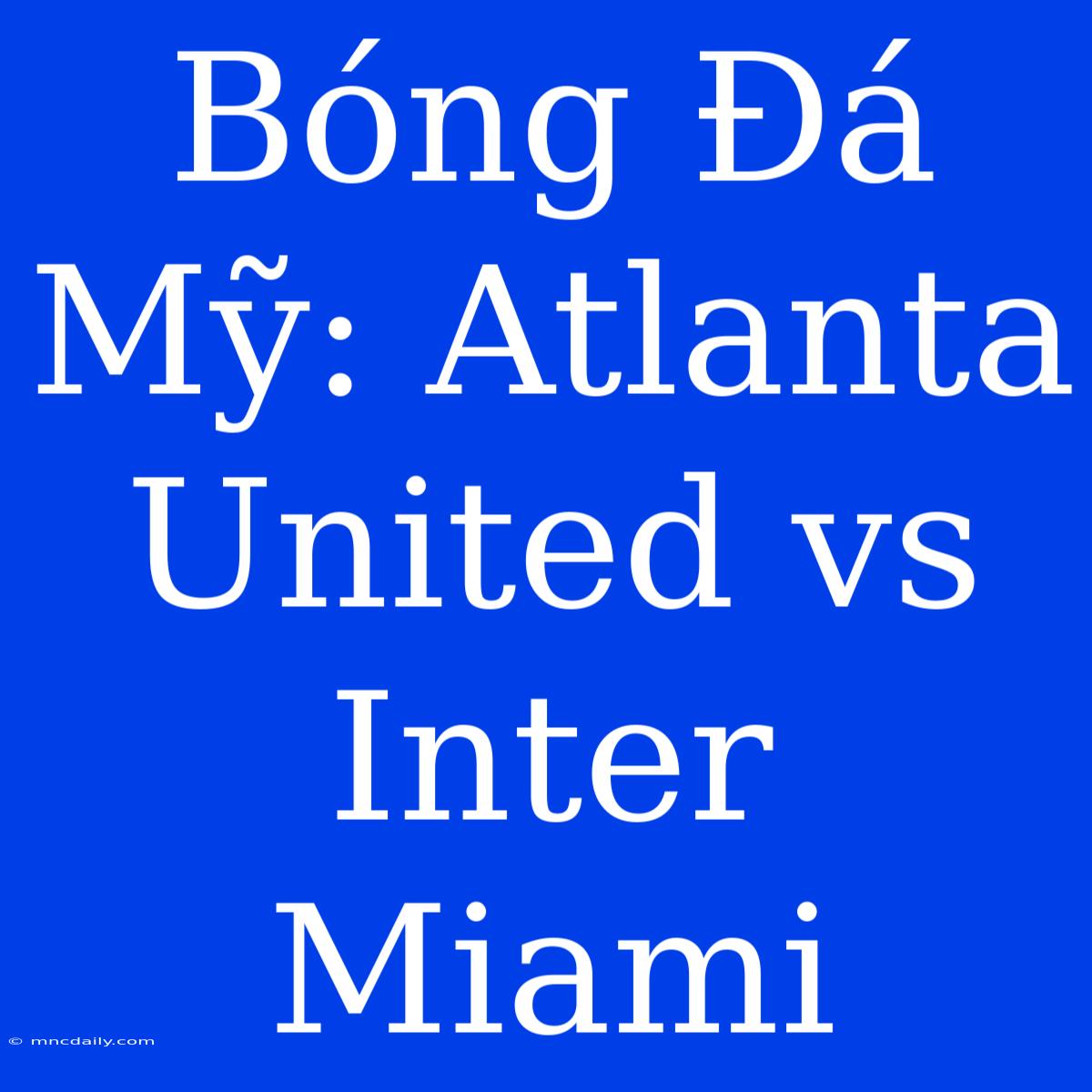 Bóng Đá Mỹ: Atlanta United Vs Inter Miami