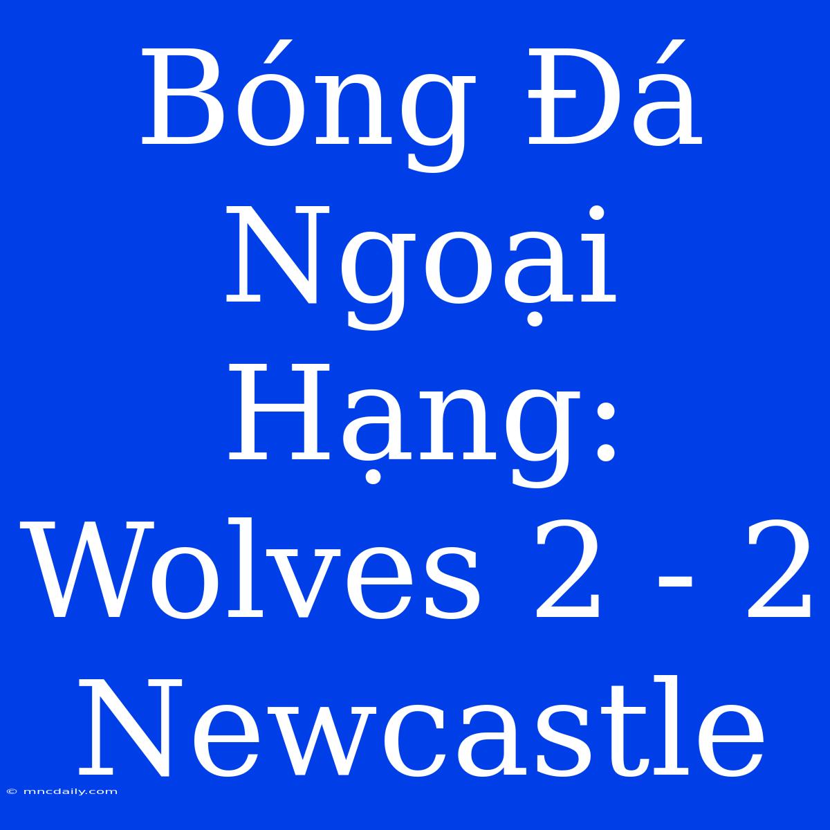 Bóng Đá Ngoại Hạng: Wolves 2 - 2 Newcastle