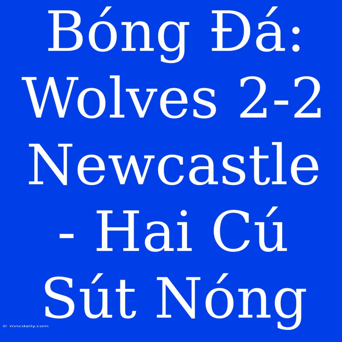 Bóng Đá: Wolves 2-2 Newcastle - Hai Cú Sút Nóng 