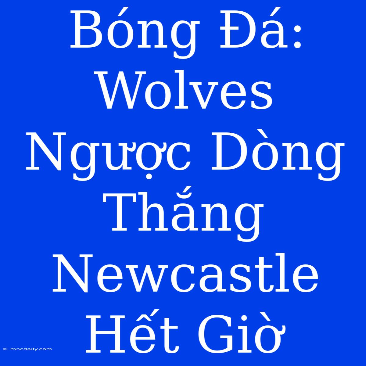 Bóng Đá: Wolves Ngược Dòng Thắng Newcastle Hết Giờ