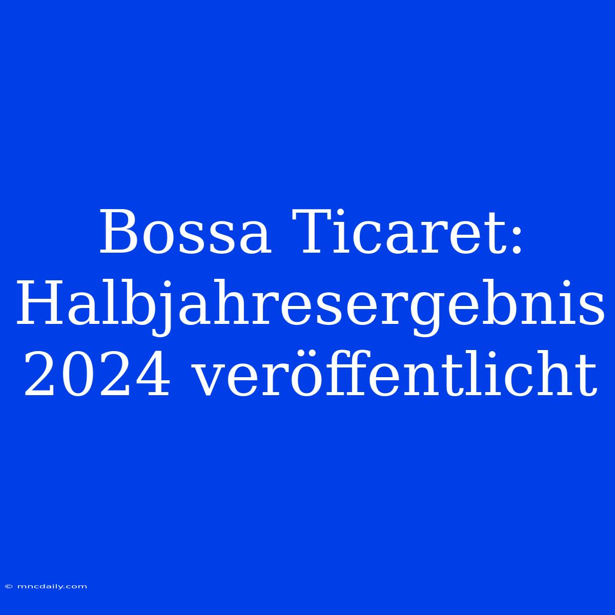 Bossa Ticaret: Halbjahresergebnis 2024 Veröffentlicht