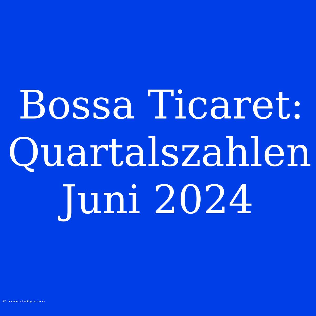 Bossa Ticaret: Quartalszahlen Juni 2024