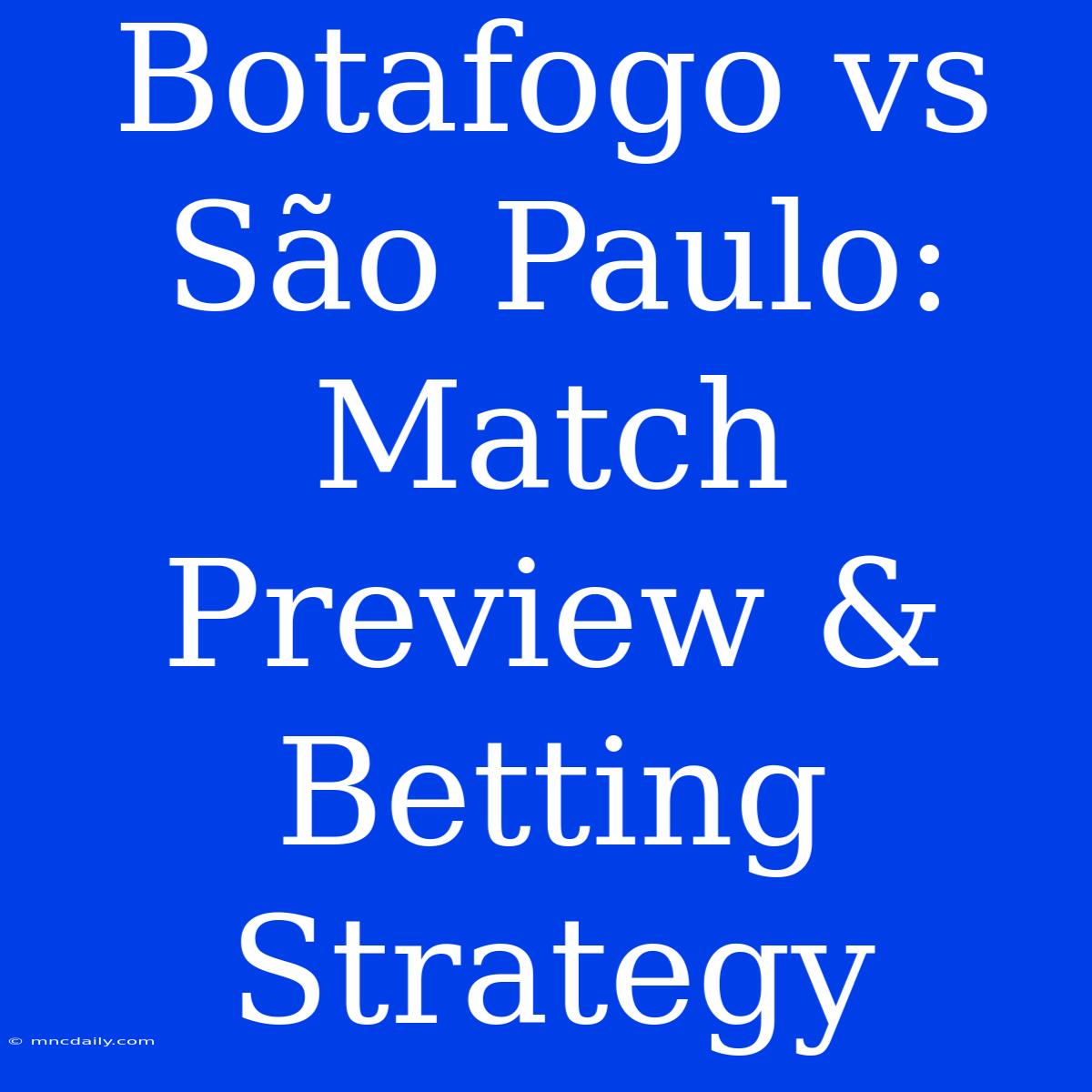 Botafogo Vs São Paulo: Match Preview & Betting Strategy 