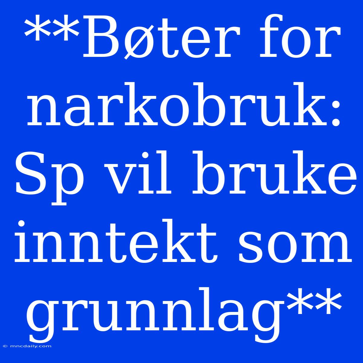 **Bøter For Narkobruk: Sp Vil Bruke Inntekt Som Grunnlag**