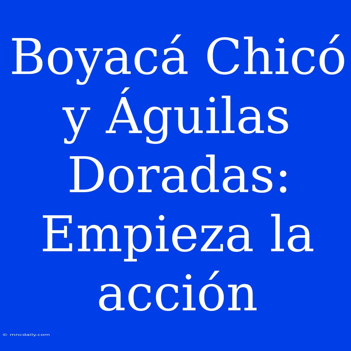 Boyacá Chicó Y Águilas Doradas: Empieza La Acción