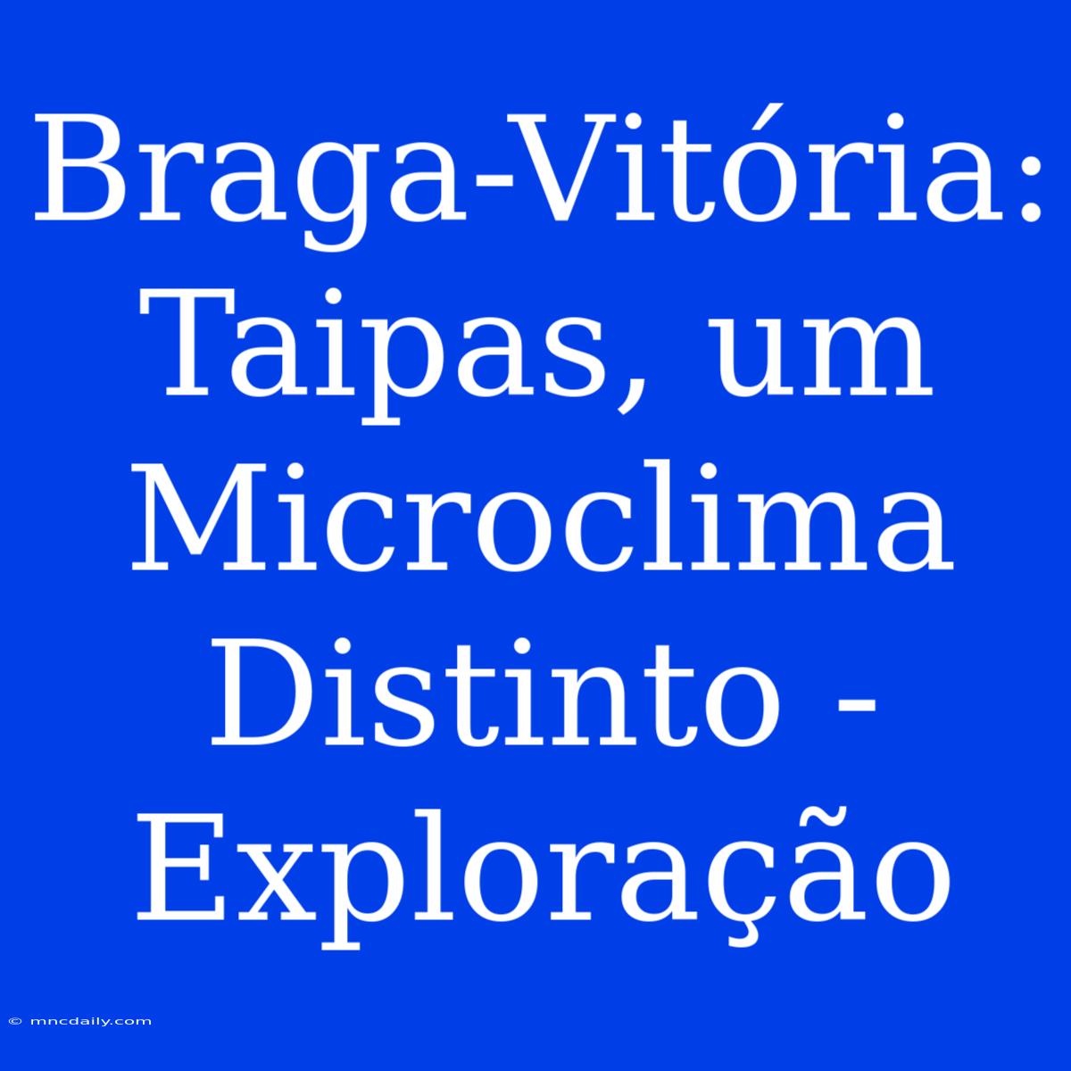 Braga-Vitória: Taipas, Um Microclima Distinto - Exploração