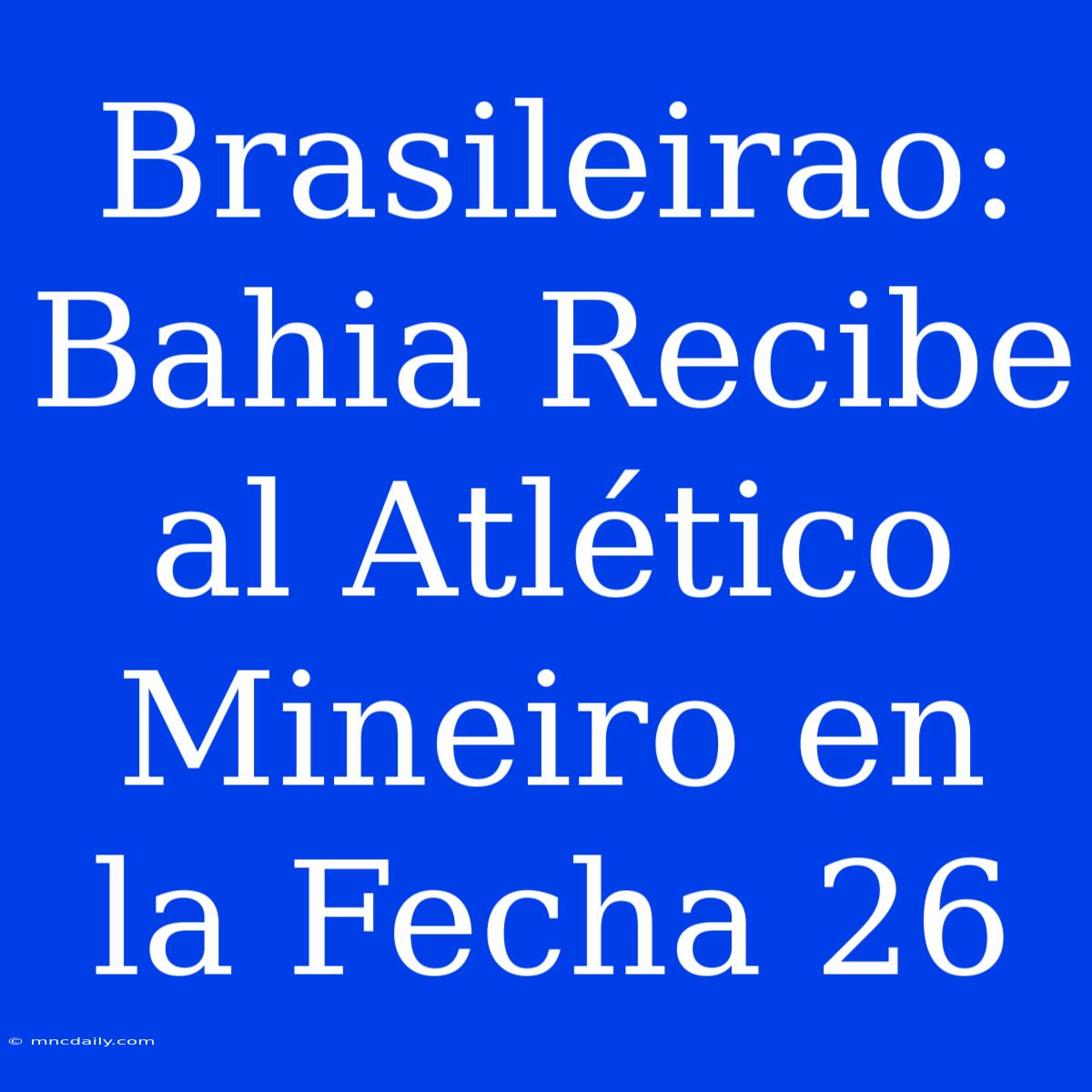 Brasileirao: Bahia Recibe Al Atlético Mineiro En La Fecha 26