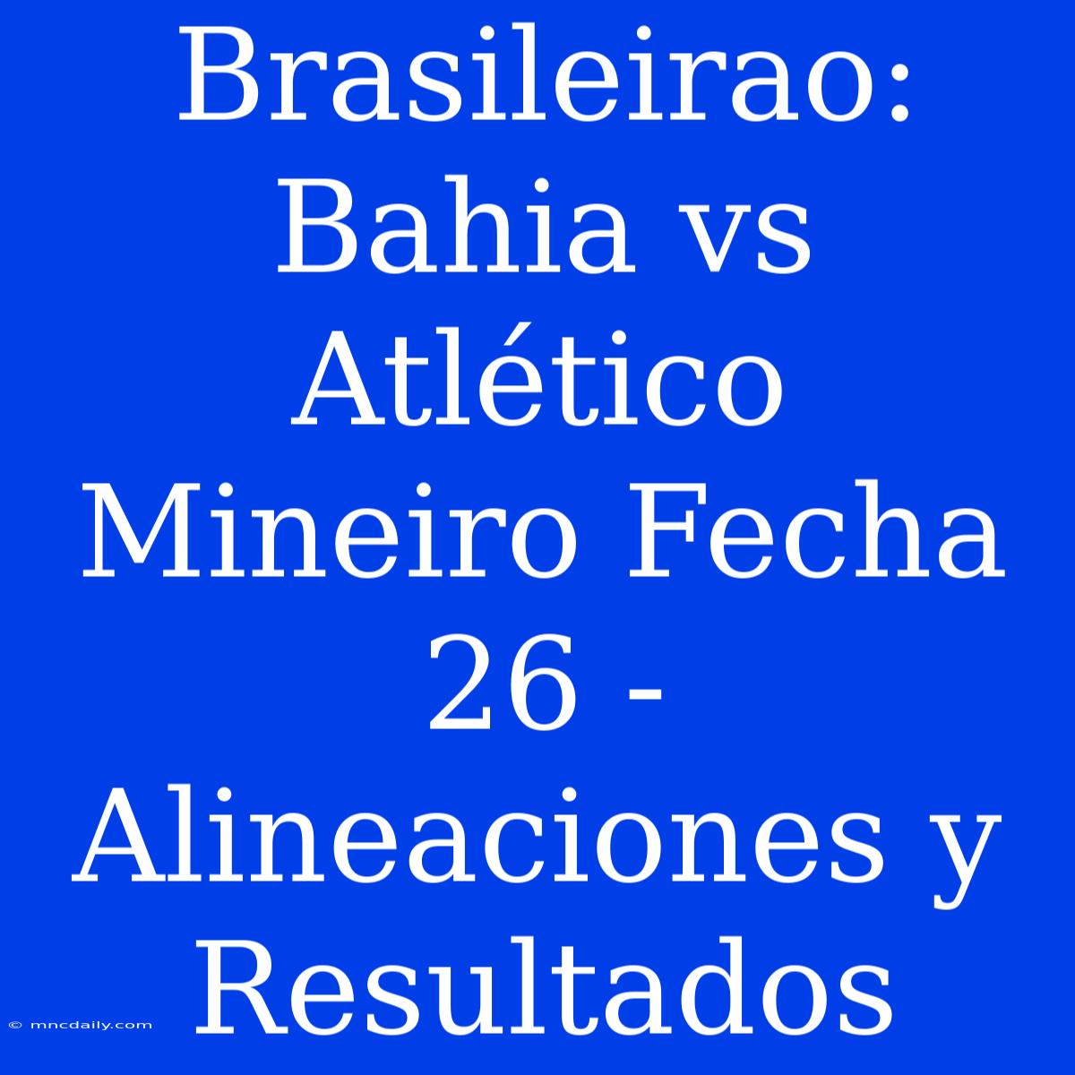 Brasileirao: Bahia Vs Atlético Mineiro Fecha 26 - Alineaciones Y Resultados