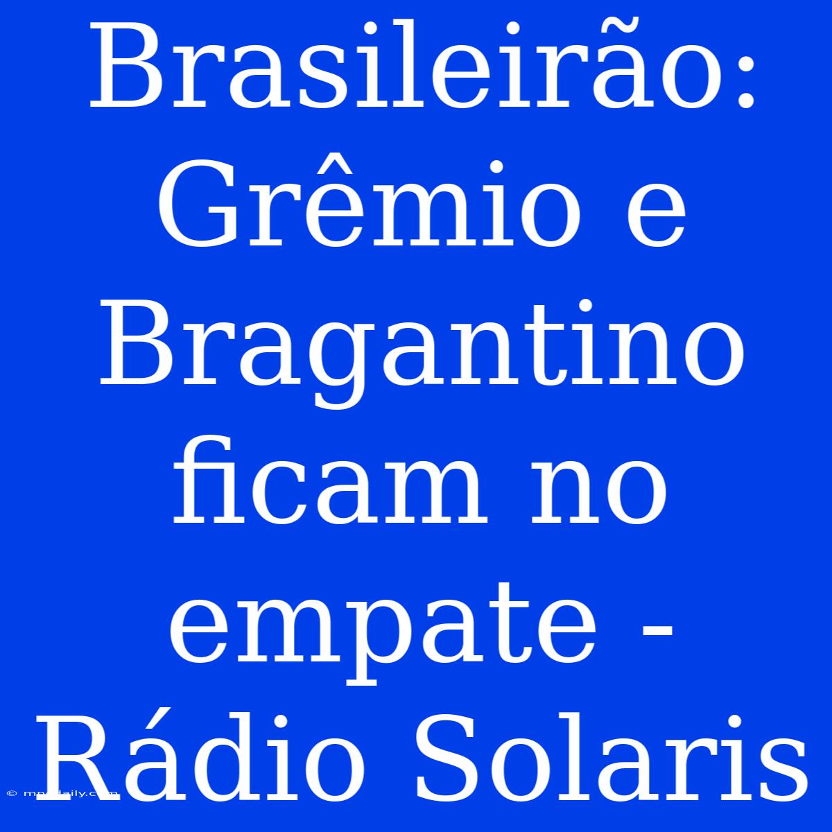 Brasileirão: Grêmio E Bragantino Ficam No Empate - Rádio Solaris