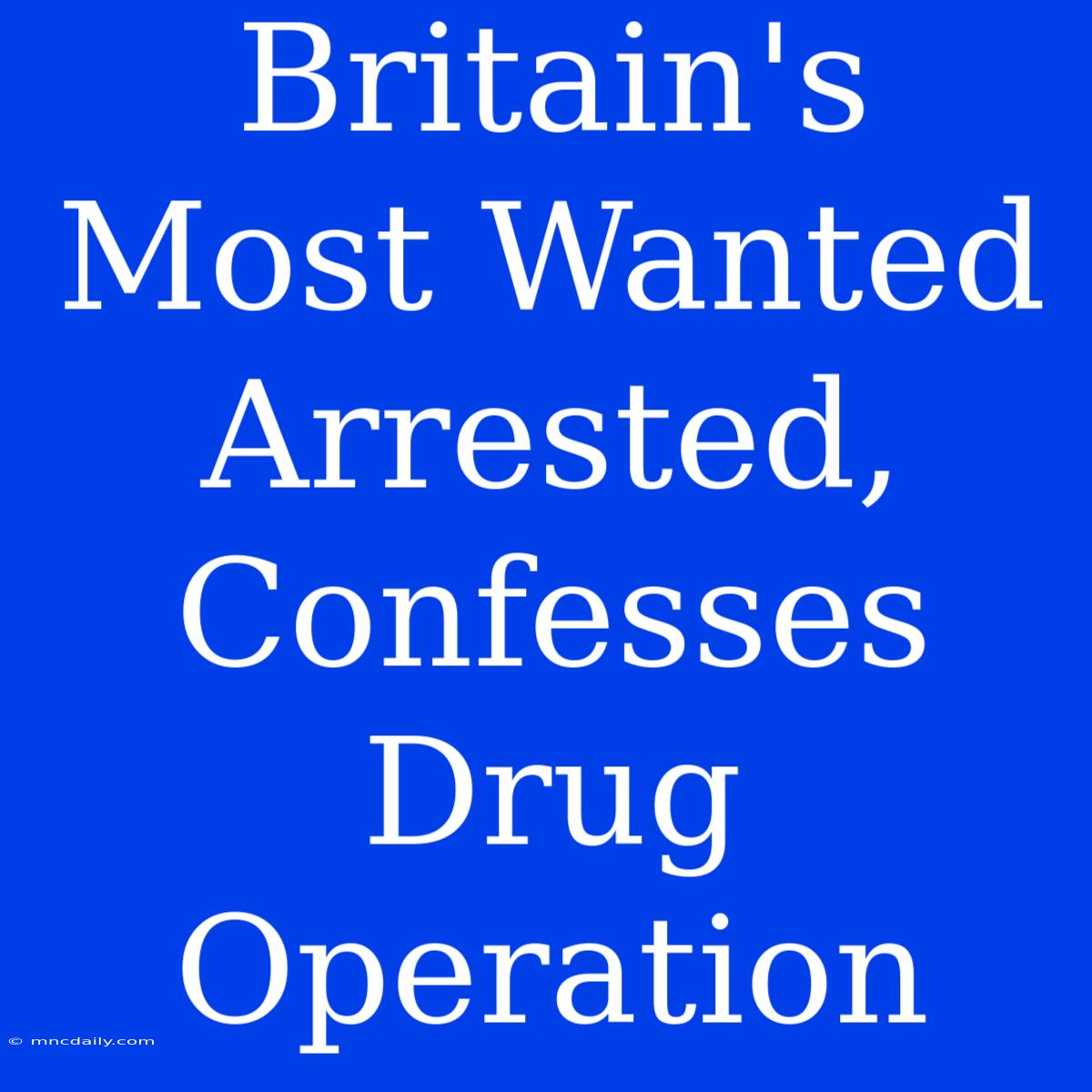 Britain's Most Wanted Arrested, Confesses Drug Operation