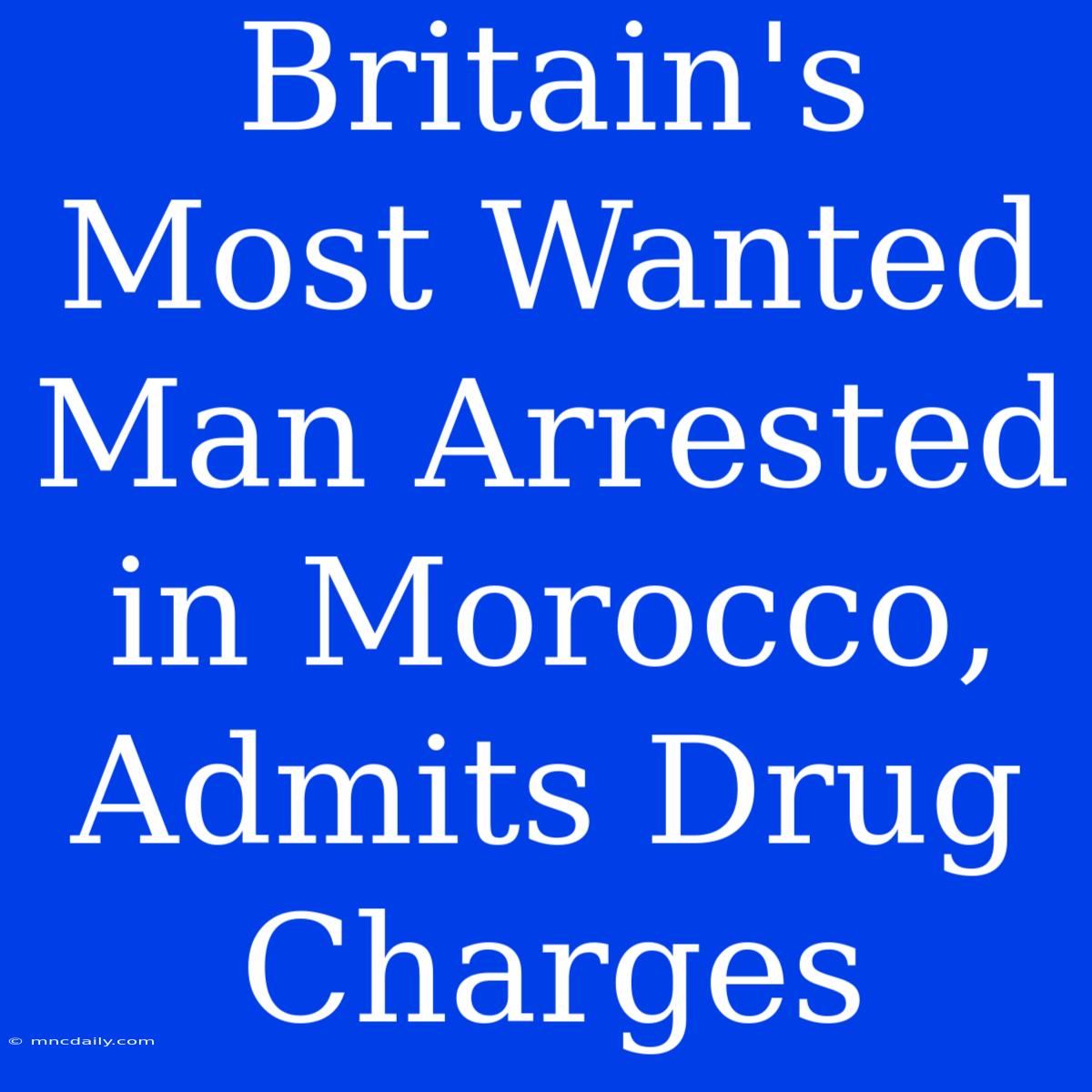 Britain's Most Wanted Man Arrested In Morocco, Admits Drug Charges