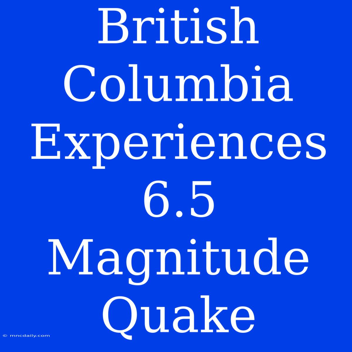 British Columbia Experiences 6.5 Magnitude Quake