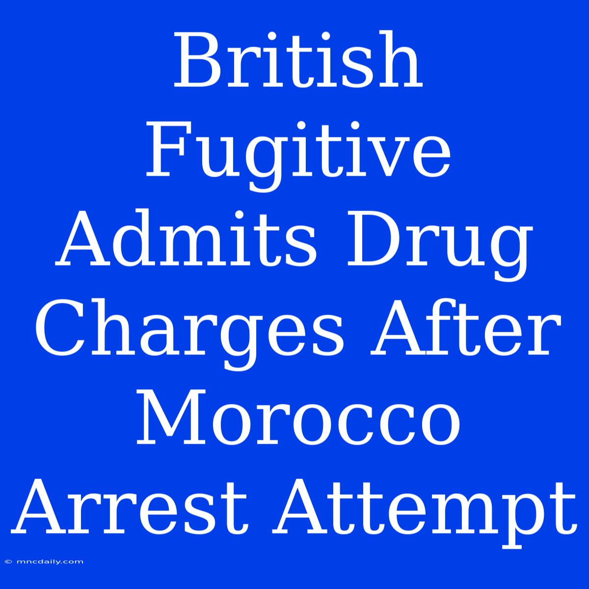 British Fugitive Admits Drug Charges After Morocco Arrest Attempt 