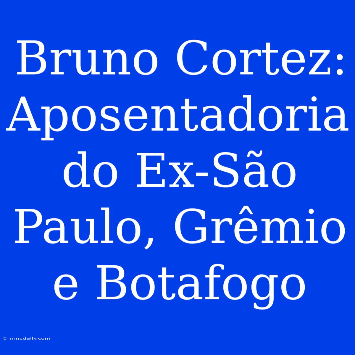 Bruno Cortez: Aposentadoria Do Ex-São Paulo, Grêmio E Botafogo