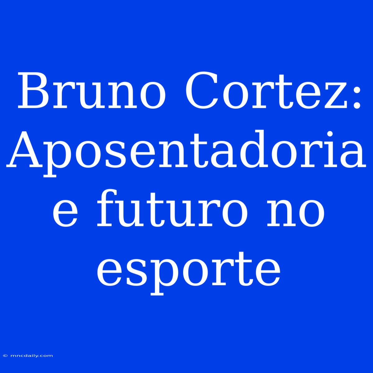 Bruno Cortez: Aposentadoria E Futuro No Esporte