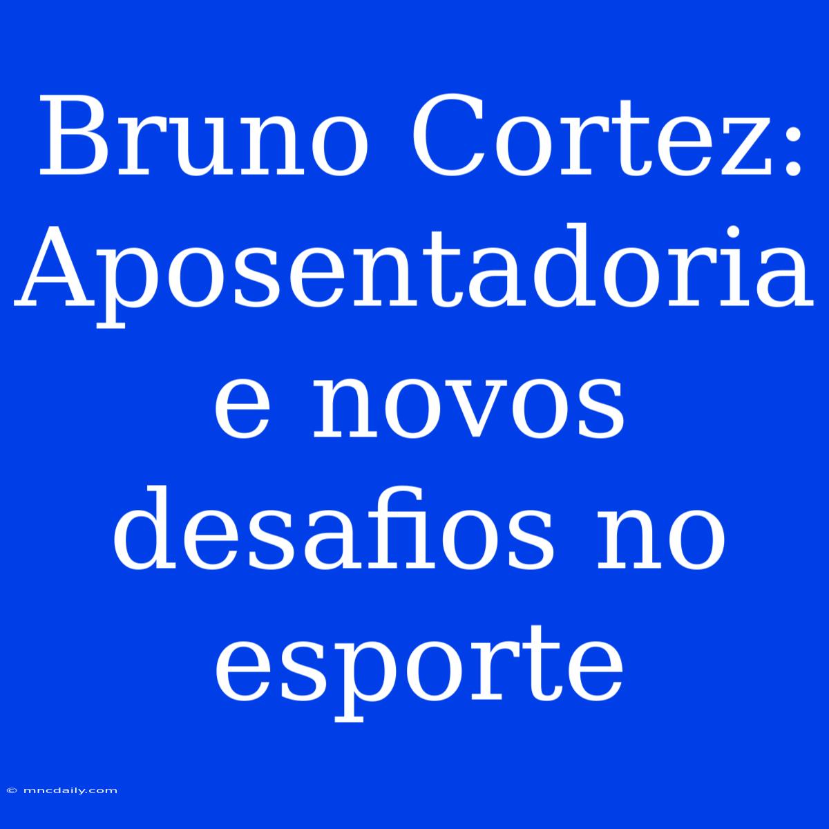 Bruno Cortez: Aposentadoria E Novos Desafios No Esporte