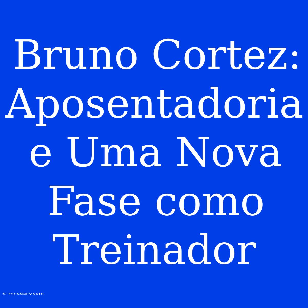 Bruno Cortez: Aposentadoria E Uma Nova Fase Como Treinador 