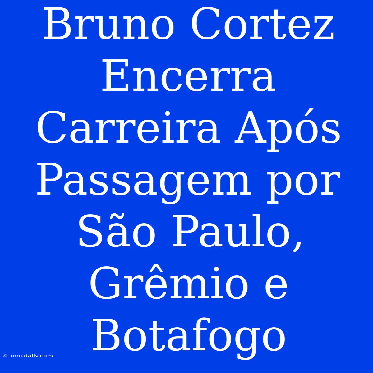 Bruno Cortez Encerra Carreira Após Passagem Por São Paulo, Grêmio E Botafogo