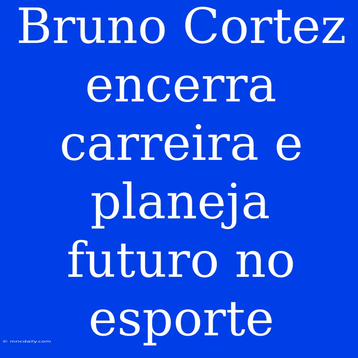 Bruno Cortez Encerra Carreira E Planeja Futuro No Esporte