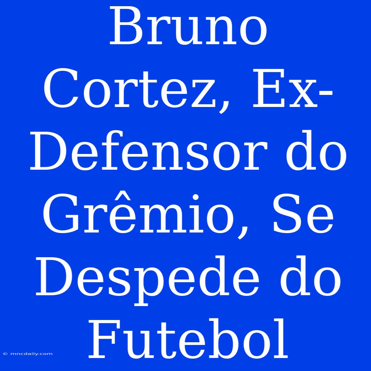 Bruno Cortez, Ex-Defensor Do Grêmio, Se Despede Do Futebol