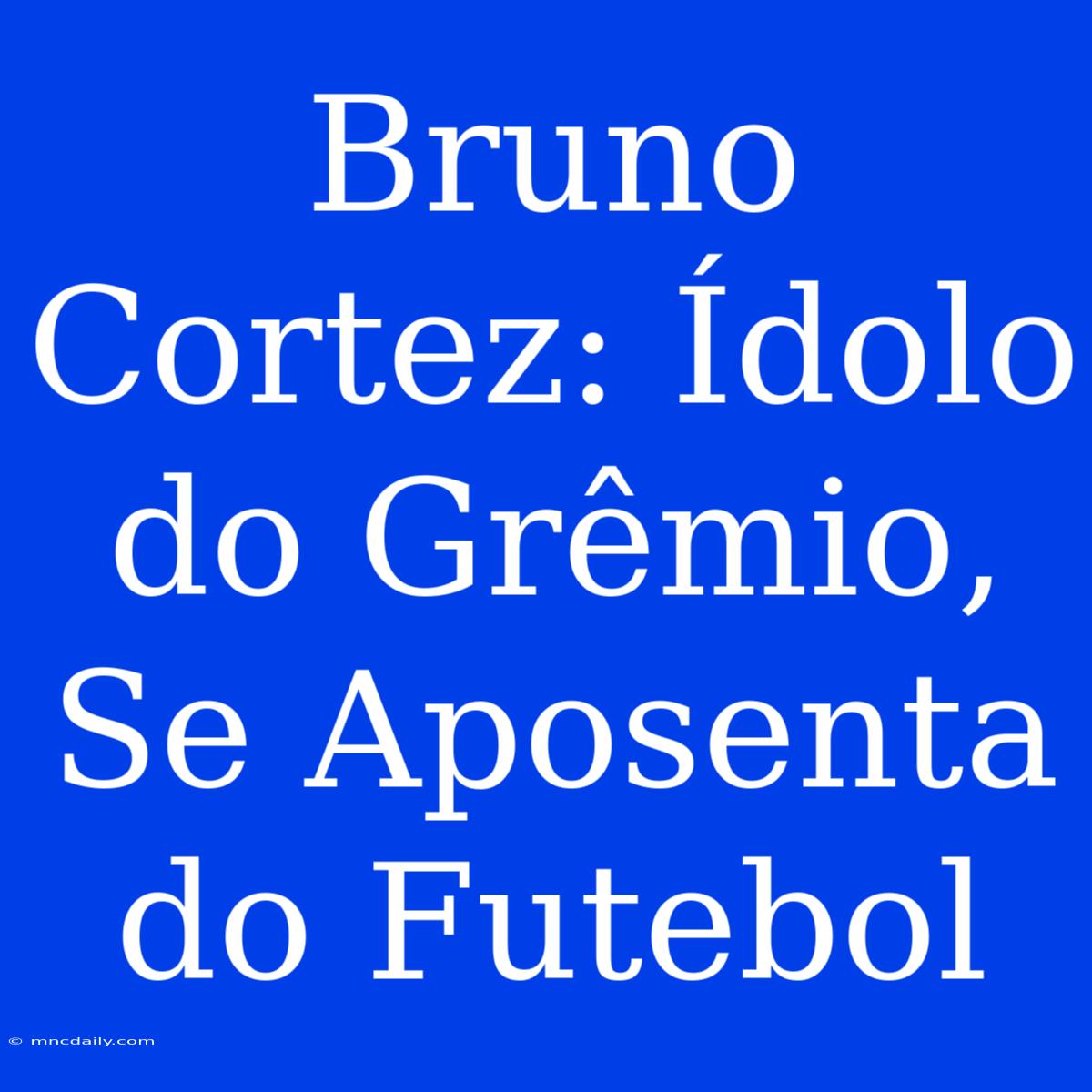 Bruno Cortez: Ídolo Do Grêmio, Se Aposenta Do Futebol