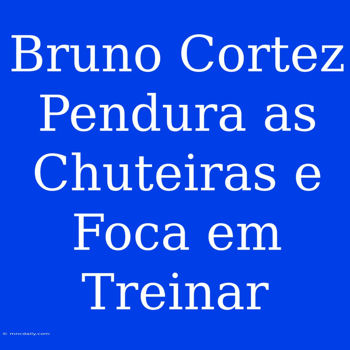 Bruno Cortez Pendura As Chuteiras E Foca Em Treinar