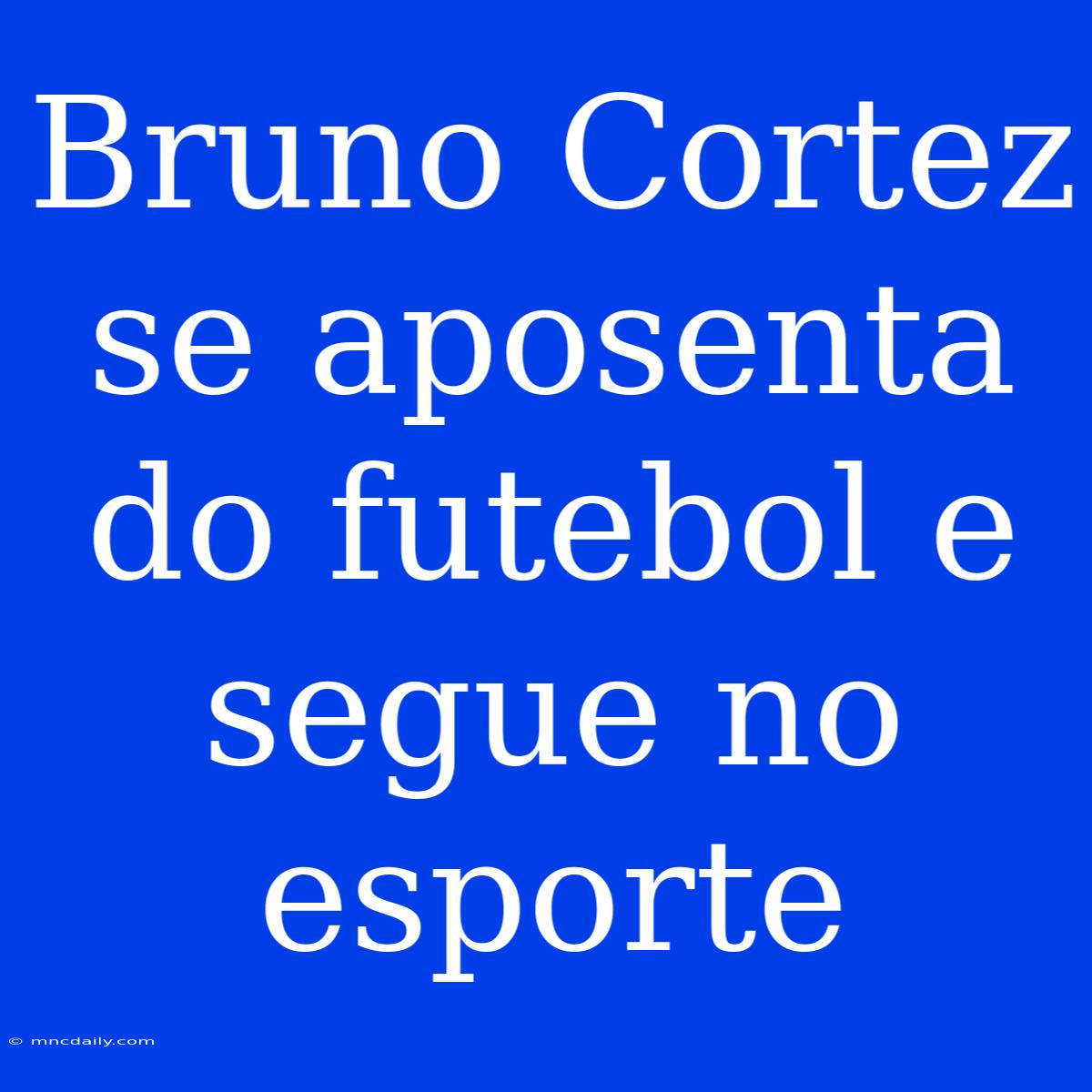 Bruno Cortez Se Aposenta Do Futebol E Segue No Esporte