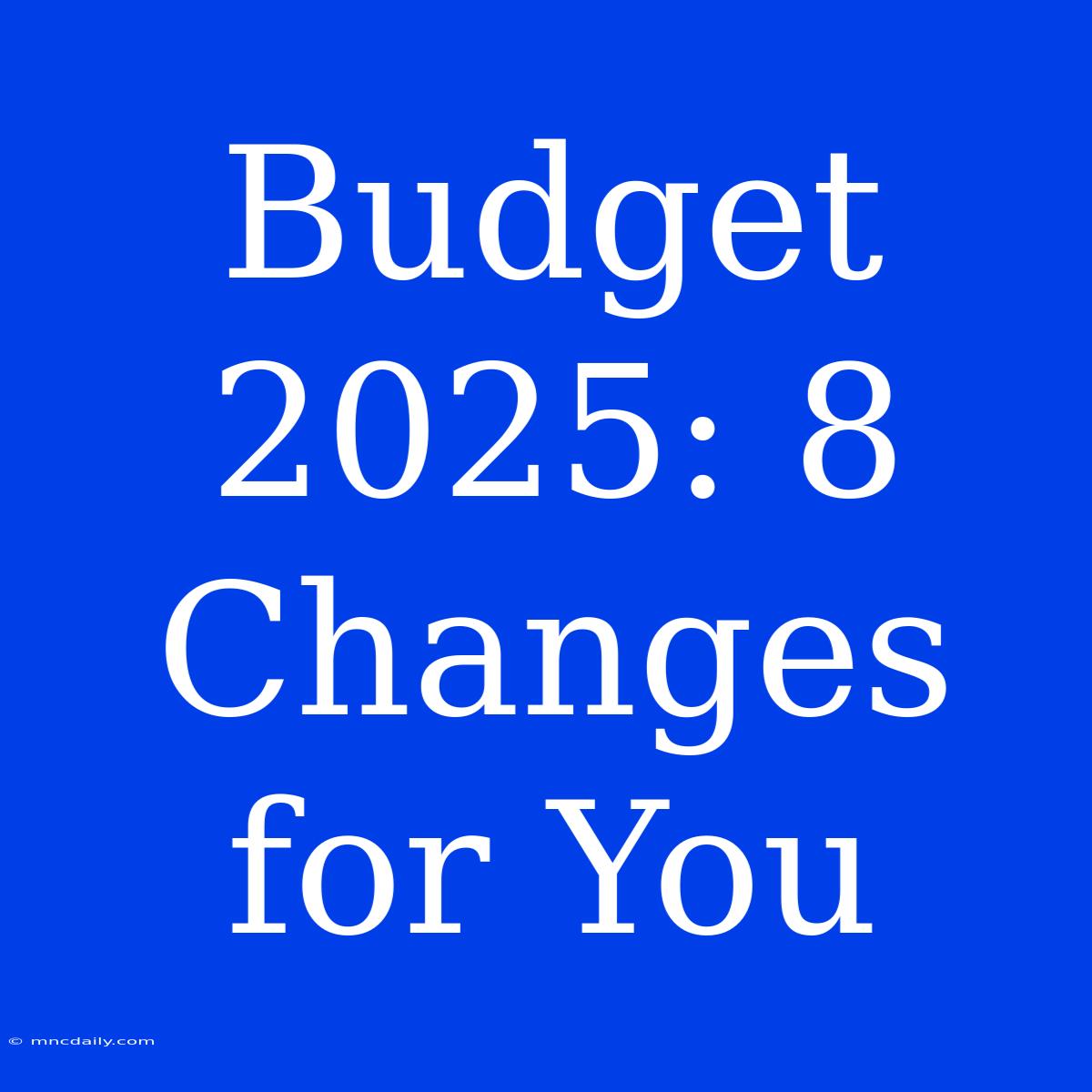 Budget 2025: 8 Changes For You 