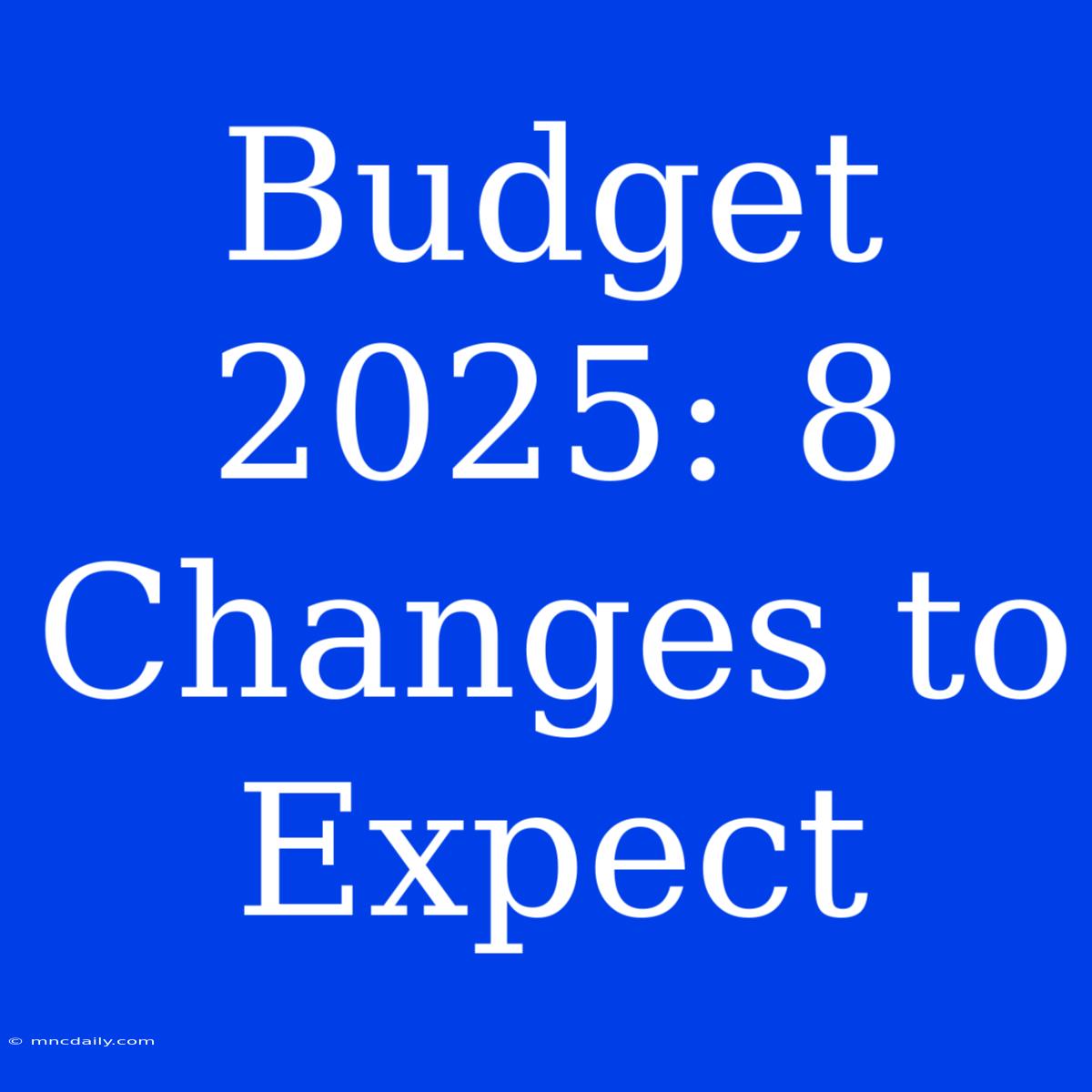 Budget 2025: 8 Changes To Expect